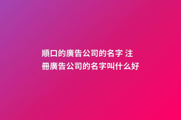 順口的廣告公司的名字 注冊廣告公司的名字叫什么好-第1張-公司起名-玄機派